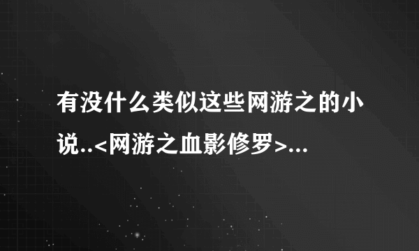 有没什么类似这些网游之的小说..<网游之血影修罗> <网游之修罗传说> <网游之神话><网游之纵横天下> 谢谢了