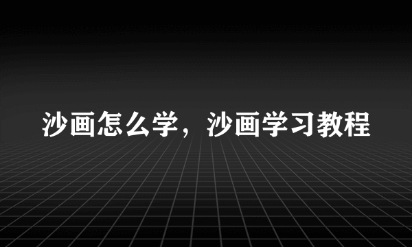 沙画怎么学，沙画学习教程