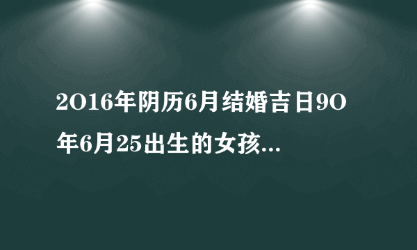 2O16年阴历6月结婚吉日9O年6月25出生的女孩，今年阴历6月结婚哪天日子好