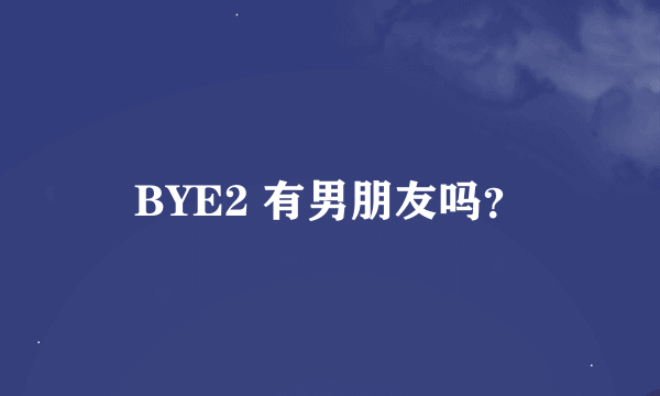 BYE2 有男朋友吗？