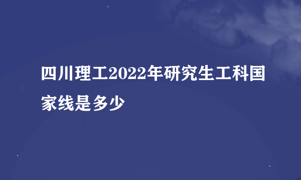 四川理工2022年研究生工科国家线是多少