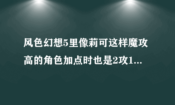 风色幻想5里像莉可这样魔攻高的角色加点时也是2攻1敏？还有魔攻角色技能怎么练？