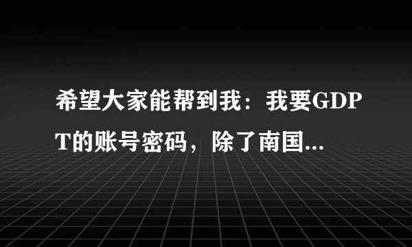 希望大家能帮到我：我要GDPT的账号密码，除了南国飘香刷中级站友，还有其他方法吗？PS:四号平台什么时候开