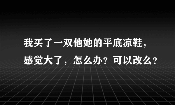 我买了一双他她的平底凉鞋，感觉大了，怎么办？可以改么？