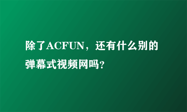 除了ACFUN，还有什么别的弹幕式视频网吗？