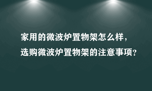 家用的微波炉置物架怎么样，选购微波炉置物架的注意事项？