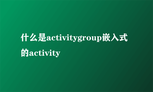 什么是activitygroup嵌入式的activity