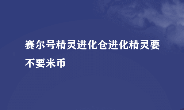 赛尔号精灵进化仓进化精灵要不要米币