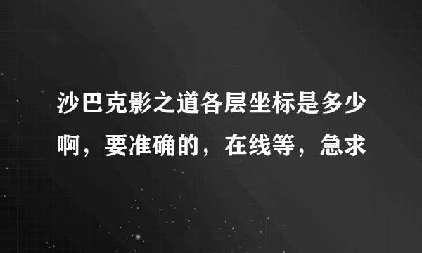 沙巴克影之道各层坐标是多少啊，要准确的，在线等，急求