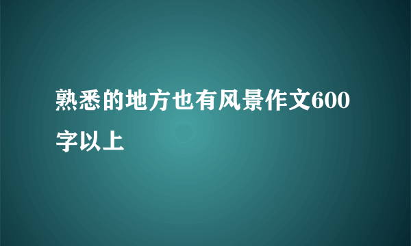 熟悉的地方也有风景作文600字以上