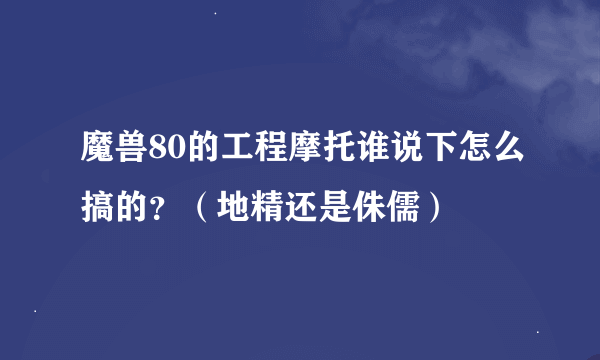 魔兽80的工程摩托谁说下怎么搞的？（地精还是侏儒）