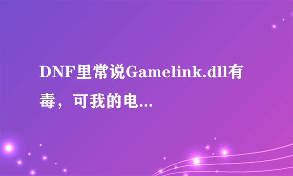 DNF里常说Gamelink.dll有毒，可我的电脑里根本没有这文件。怎么办啊