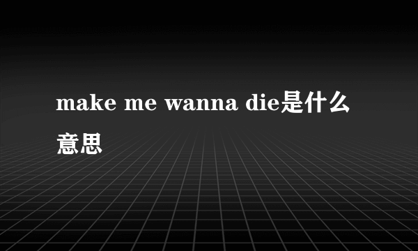 make me wanna die是什么意思