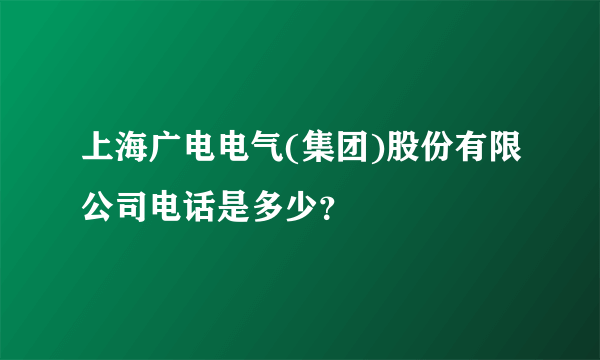 上海广电电气(集团)股份有限公司电话是多少？