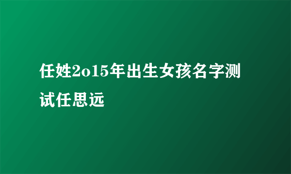 任姓2o15年出生女孩名字测试任思远