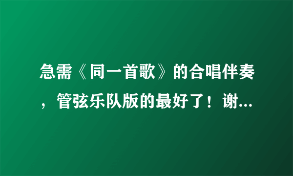 急需《同一首歌》的合唱伴奏，管弦乐队版的最好了！谢谢各位！