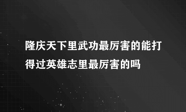 隆庆天下里武功最厉害的能打得过英雄志里最厉害的吗