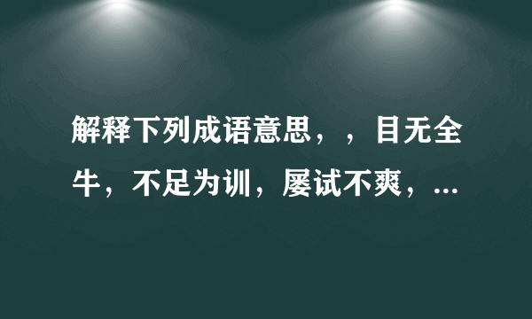 解释下列成语意思，，目无全牛，不足为训，屡试不爽，身无长物，一名不文，师心自用，莘莘学子，沆瀣一气