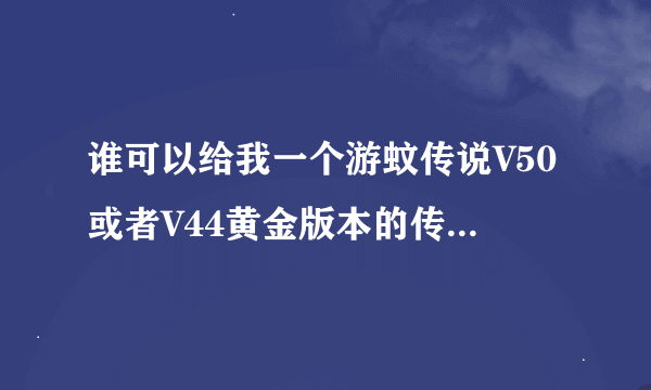 谁可以给我一个游蚊传说V50或者V44黄金版本的传奇服务端下载啊？能单机玩就行！！