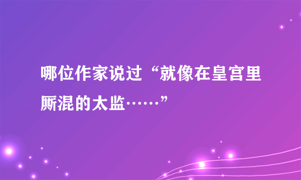 哪位作家说过“就像在皇宫里厮混的太监……”