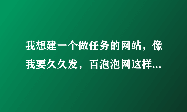 我想建一个做任务的网站，像我要久久发，百泡泡网这样的任务网站，需要什么，大概多少钱？