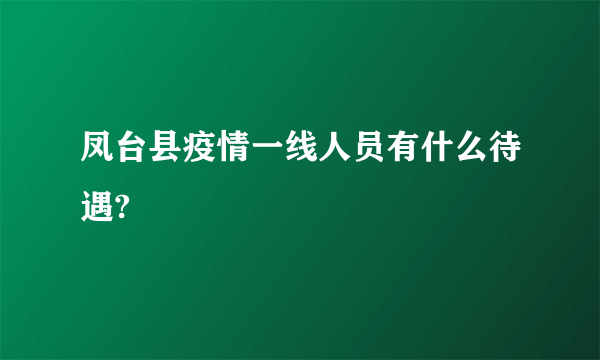 凤台县疫情一线人员有什么待遇?