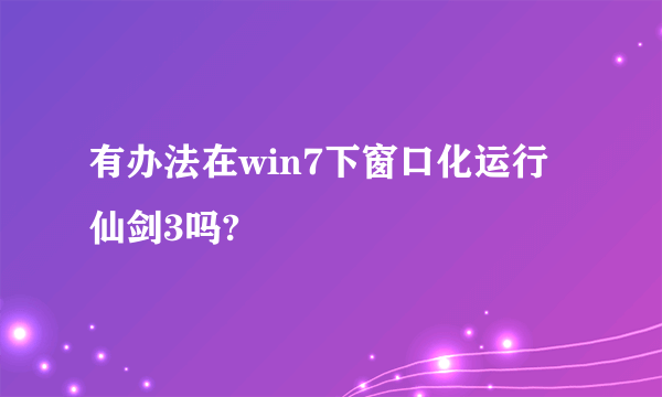 有办法在win7下窗口化运行仙剑3吗?