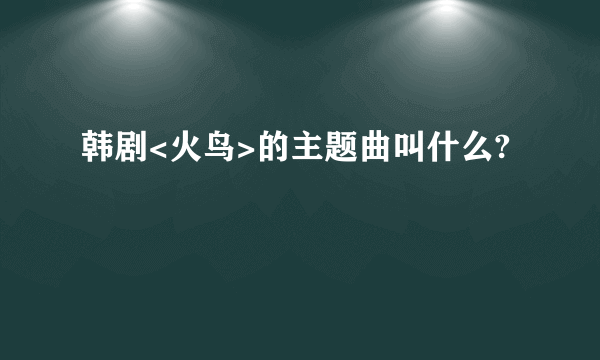 韩剧<火鸟>的主题曲叫什么?