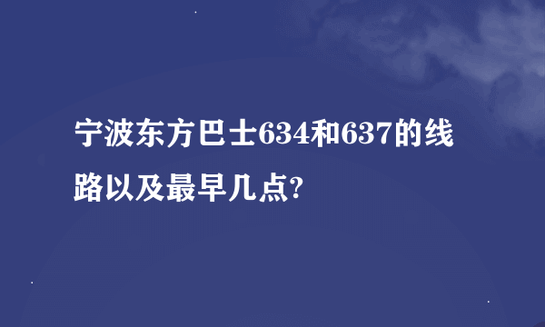 宁波东方巴士634和637的线路以及最早几点?