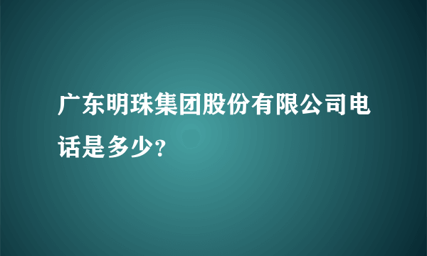 广东明珠集团股份有限公司电话是多少？