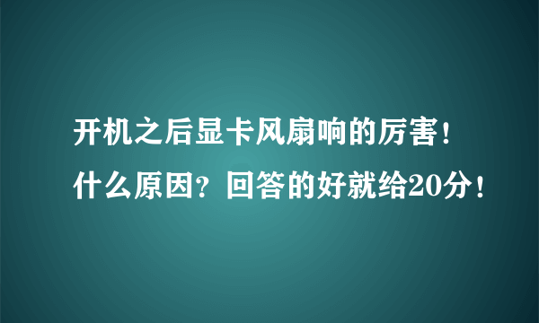 开机之后显卡风扇响的厉害！什么原因？回答的好就给20分！