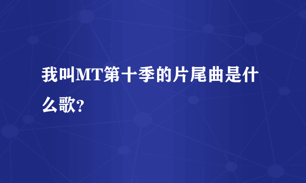 我叫MT第十季的片尾曲是什么歌？