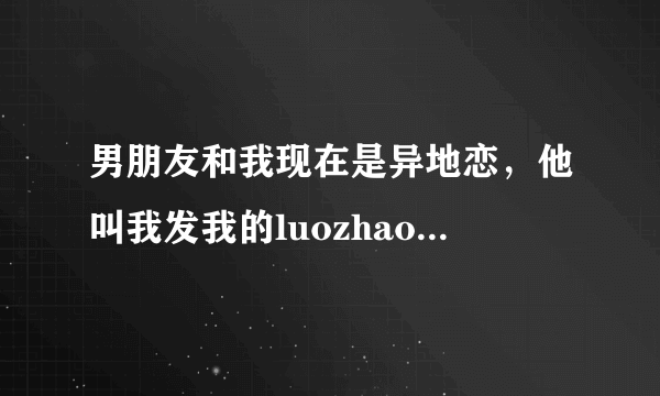 男朋友和我现在是异地恋，他叫我发我的luozhao给他是什么意思？