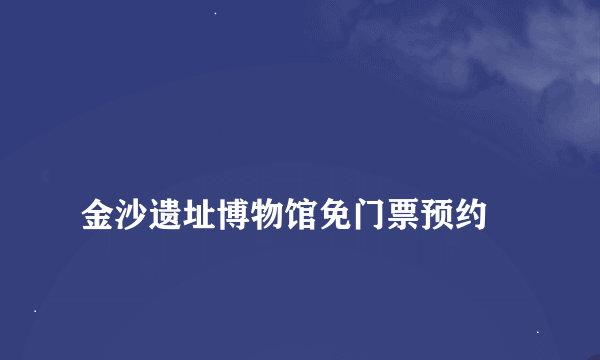 
金沙遗址博物馆免门票预约

