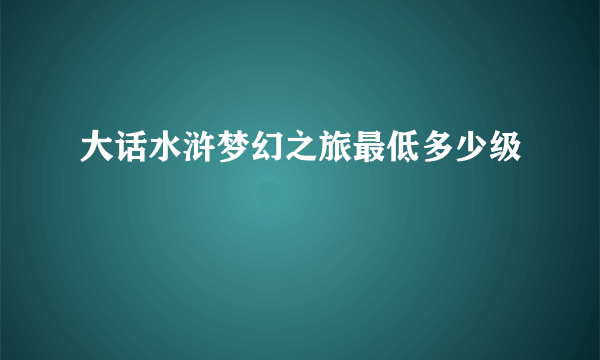 大话水浒梦幻之旅最低多少级