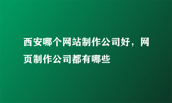 西安哪个网站制作公司好，网页制作公司都有哪些