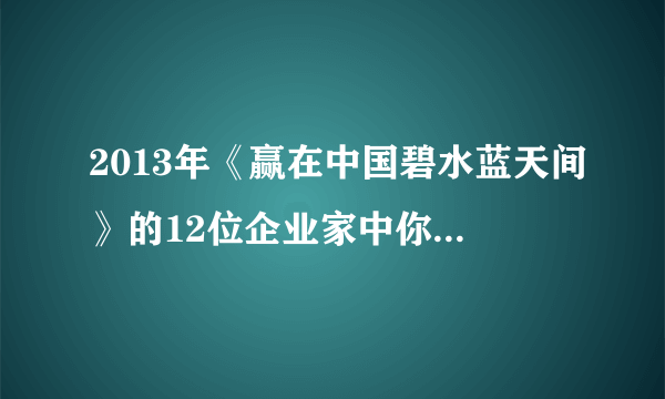 2013年《赢在中国碧水蓝天间》的12位企业家中你最喜欢谁？