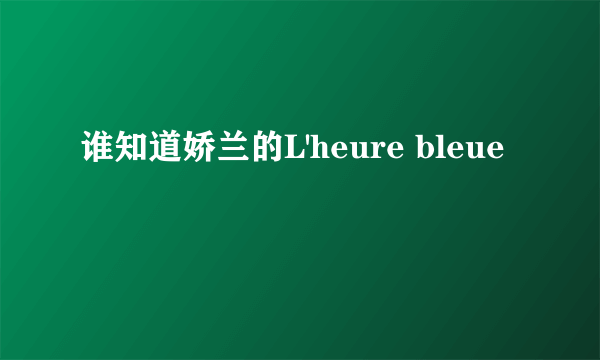 谁知道娇兰的L'heure bleue