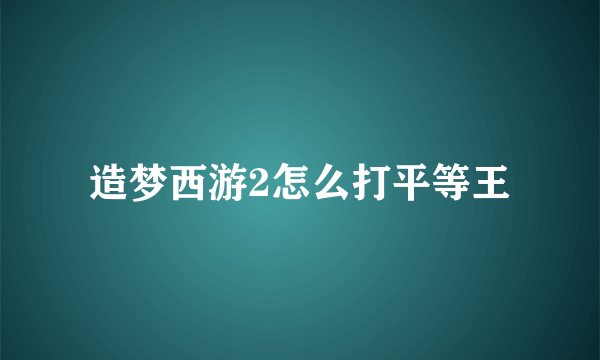 造梦西游2怎么打平等王