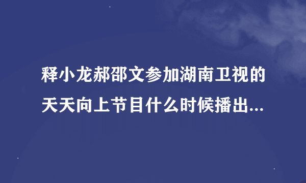 释小龙郝邵文参加湖南卫视的天天向上节目什么时候播出？？哪里可以观看？