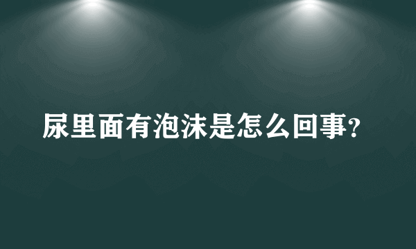 尿里面有泡沫是怎么回事？