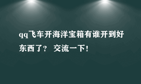 qq飞车开海洋宝箱有谁开到好东西了？ 交流一下！