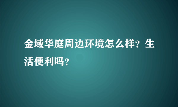 金域华庭周边环境怎么样？生活便利吗？