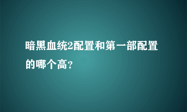 暗黑血统2配置和第一部配置的哪个高？