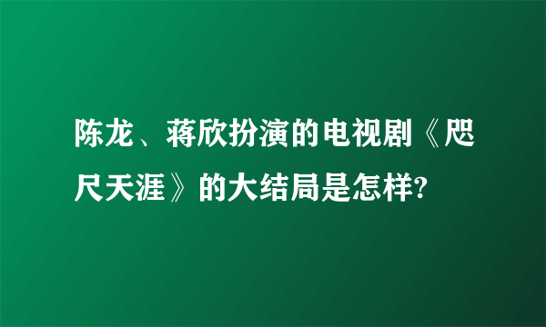 陈龙、蒋欣扮演的电视剧《咫尺天涯》的大结局是怎样?