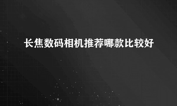 长焦数码相机推荐哪款比较好