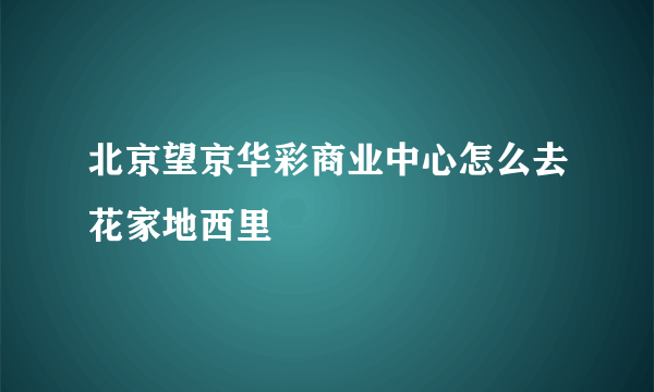 北京望京华彩商业中心怎么去花家地西里