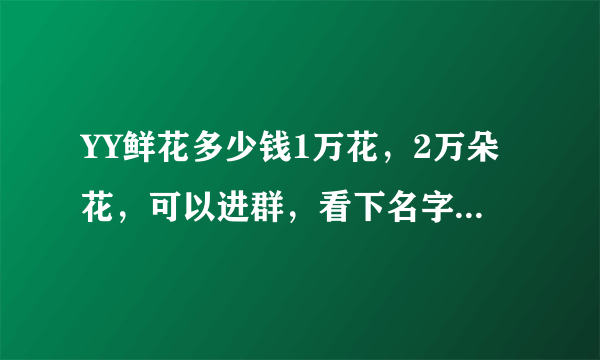 YY鲜花多少钱1万花，2万朵花，可以进群，看下名字，1万花15元，想刷花的朋友，找群主。