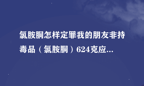 氯胺胴怎样定罪我的朋友非持毒品（氯胺胴）624克应判多少年