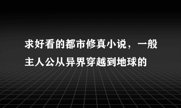 求好看的都市修真小说，一般主人公从异界穿越到地球的